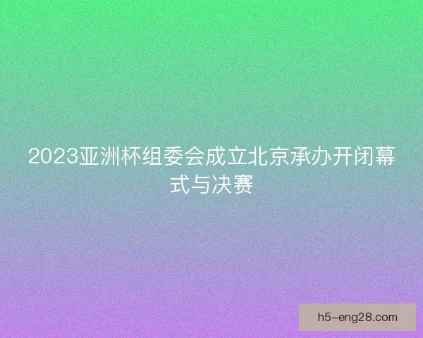 2023亚洲杯组委会成立北京承办开闭幕式与决赛 2023亚洲杯组委会成立北京承办开闭幕式与决赛