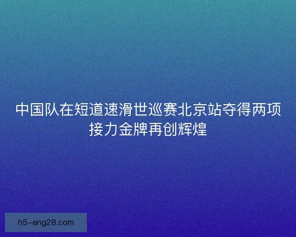 中国队在短道速滑世巡赛北京站夺得两项接力金牌再创辉煌 中国队在短道速滑世巡赛北京站夺得两项接力金牌再创辉煌