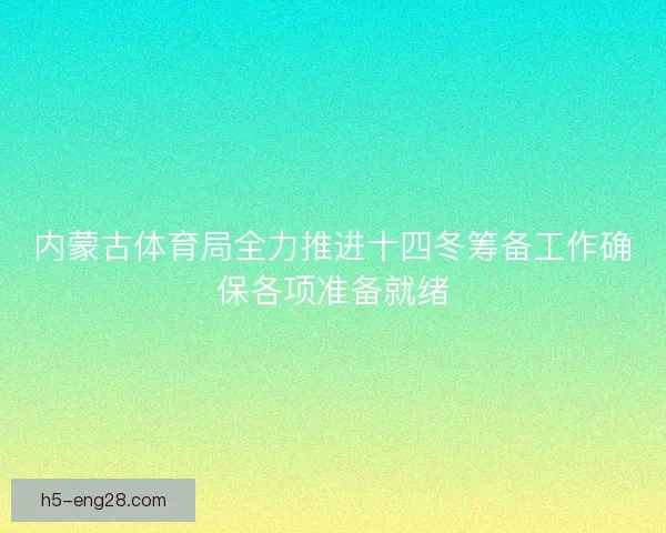 内蒙古体育局全力推进十四冬筹备工作确保各项准备就绪 内蒙古体育局全力推进十四冬筹备工作确保各项准备就绪