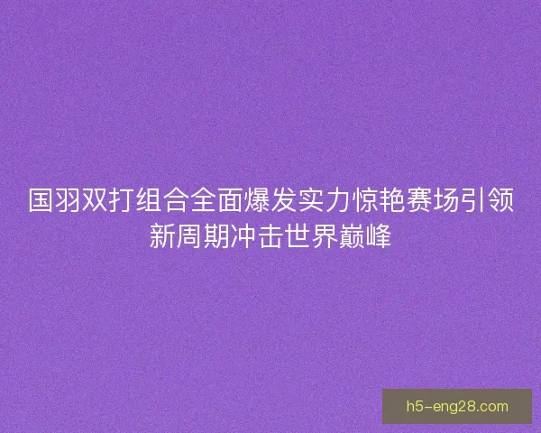 国羽双打组合全面爆发实力惊艳赛场引领新周期冲击世界巅峰