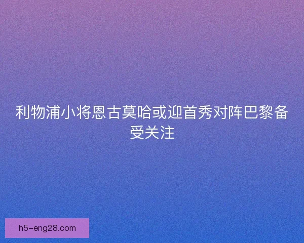 利物浦小将恩古莫哈或迎首秀对阵巴黎备受关注