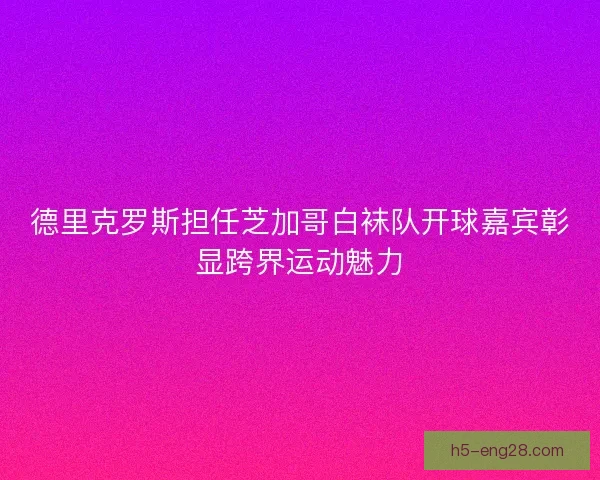 德里克罗斯担任芝加哥白袜队开球嘉宾彰显跨界运动魅力