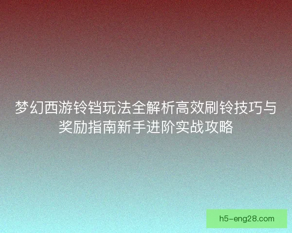 梦幻西游铃铛玩法全解析高效刷铃技巧与奖励指南新手进阶实战攻略