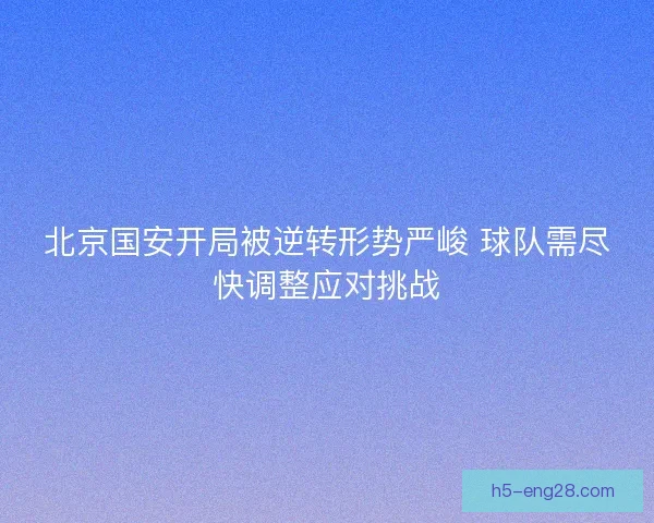 北京国安开局被逆转形势严峻 球队需尽快调整应对挑战