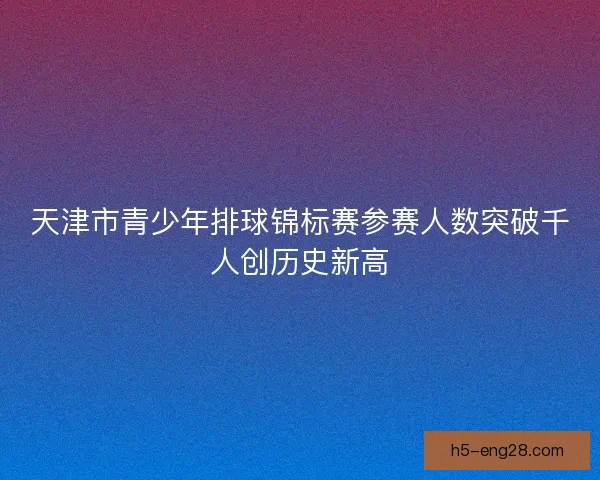 天津市青少年排球锦标赛参赛人数突破千人创历史新高