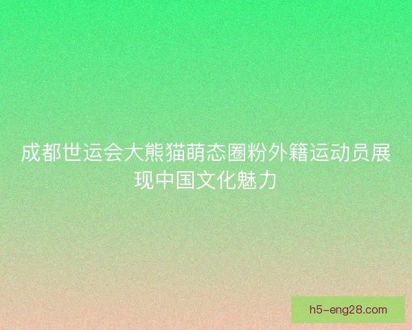 成都世运会大熊猫萌态圈粉外籍运动员展现中国文化魅力 成都世运会大熊猫萌态圈粉外籍运动员展现中国文化魅力