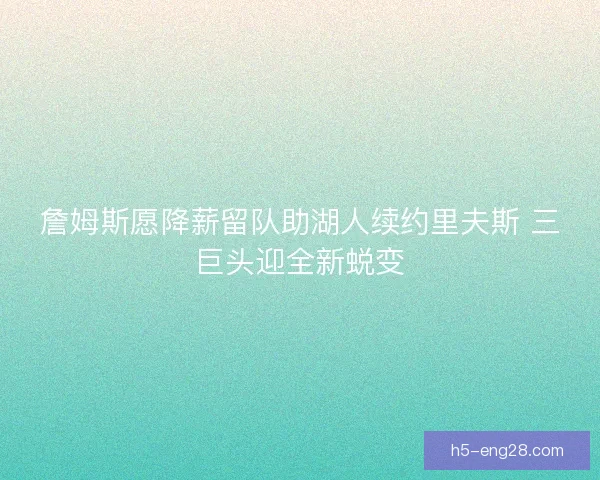詹姆斯愿降薪留队助湖人续约里夫斯 三巨头迎全新蜕变