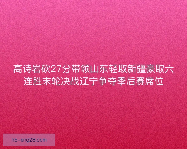 高诗岩砍27分带领山东轻取新疆豪取六连胜末轮决战辽宁争夺季后赛席位 高诗岩砍27分带领山东轻取新疆豪取六连胜末轮决战辽宁争夺季后赛席位