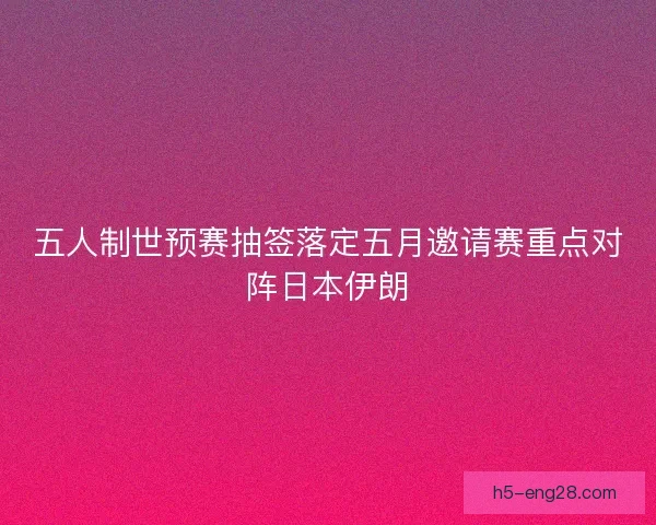 五人制世预赛抽签落定五月邀请赛重点对阵日本伊朗