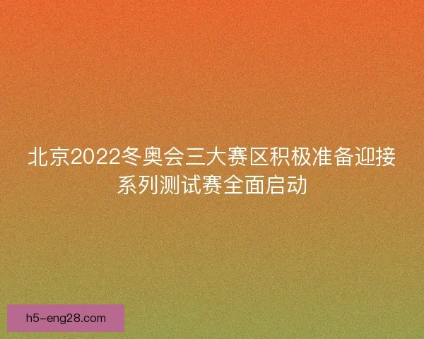 北京2022冬奥会三大赛区积极准备迎接系列测试赛全面启动