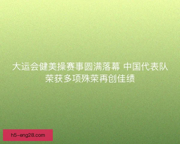 大运会健美操赛事圆满落幕 中国代表队荣获多项殊荣再创佳绩