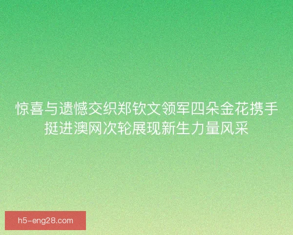 惊喜与遗憾交织郑钦文领军四朵金花携手挺进澳网次轮展现新生力量风采