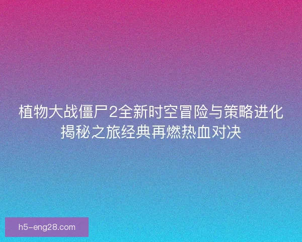 植物大战僵尸2全新时空冒险与策略进化揭秘之旅经典再燃热血对决 植物大战僵尸2全新时空冒险与策略进化揭秘之旅经典再燃热血对决