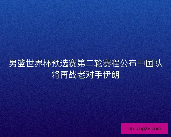 男篮世界杯预选赛第二轮赛程公布中国队将再战老对手伊朗