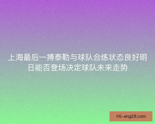 上海最后一搏泰勒与球队合练状态良好明日能否登场决定球队未来走势 上海最后一搏泰勒与球队合练状态良好明日能否登场决定球队未来走势