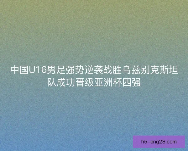 中国U16男足强势逆袭战胜乌兹别克斯坦队成功晋级亚洲杯四强 中国U16男足强势逆袭战胜乌兹别克斯坦队成功晋级亚洲杯四强