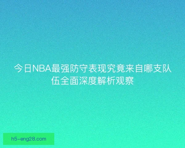 今日NBA最强防守表现究竟来自哪支队伍全面深度解析观察 今日NBA最强防守表现究竟来自哪支队伍全面深度解析观察