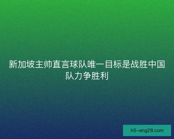 新加坡主帅直言球队唯一目标是战胜中国队力争胜利