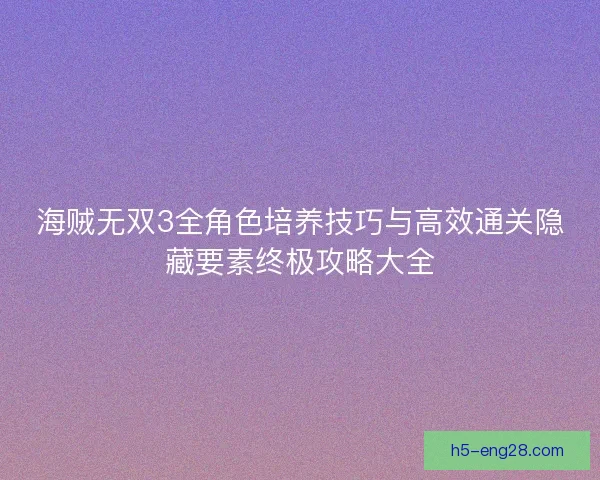 海贼无双3全角色培养技巧与高效通关隐藏要素终极攻略大全 海贼无双3全角色培养技巧与高效通关隐藏要素终极攻略大全