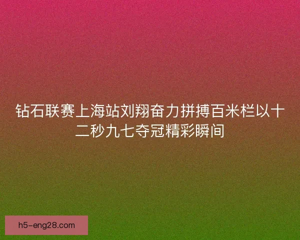 钻石联赛上海站刘翔奋力拼搏百米栏以十二秒九七夺冠精彩瞬间