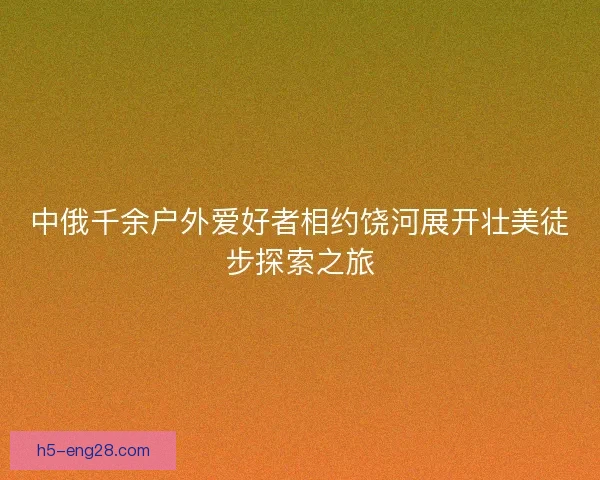 中俄千余户外爱好者相约饶河展开壮美徒步探索之旅