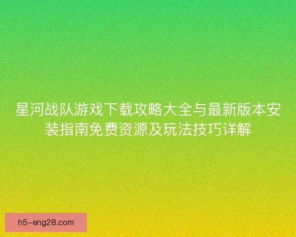 星河战队游戏下载攻略大全与最新版本安装指南免费资源及玩法技巧详解
