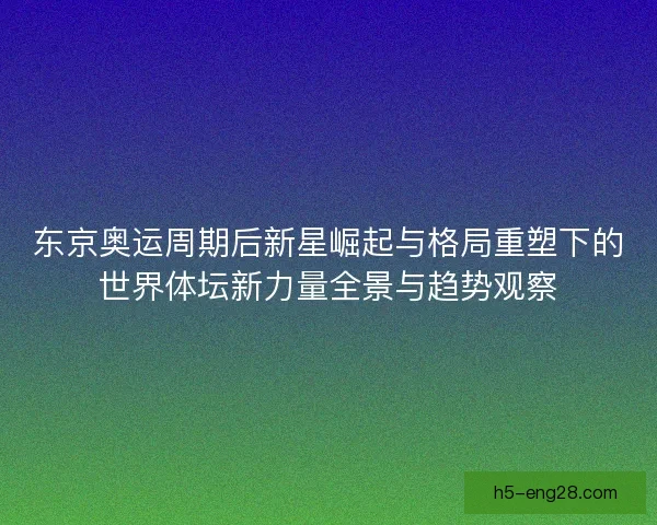 东京奥运周期后新星崛起与格局重塑下的世界体坛新力量全景与趋势观察