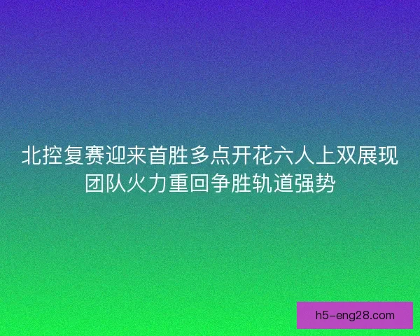 北控复赛迎来首胜多点开花六人上双展现团队火力重回争胜轨道强势