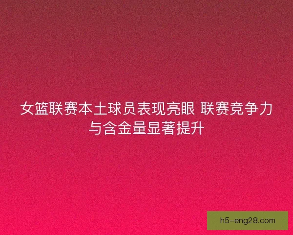 女篮联赛本土球员表现亮眼 联赛竞争力与含金量显著提升