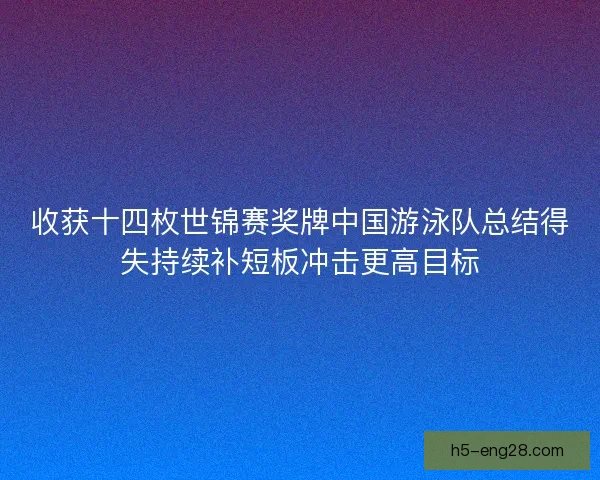 收获十四枚世锦赛奖牌中国游泳队总结得失持续补短板冲击更高目标 收获十四枚世锦赛奖牌中国游泳队总结得失持续补短板冲击更高目标